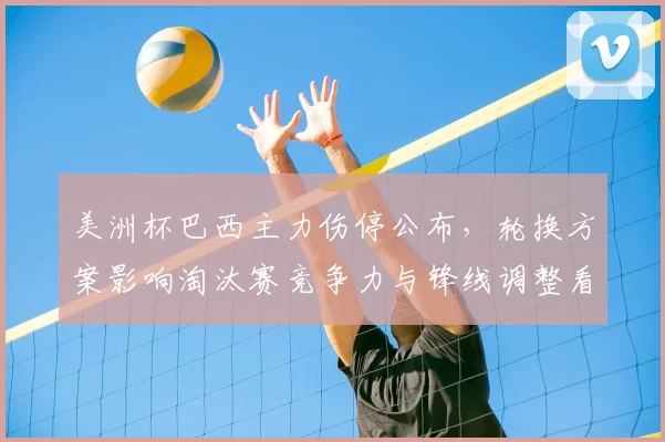 美洲杯巴西主力伤停公布，轮换方案影响淘汰赛竞争力与锋线调整看点