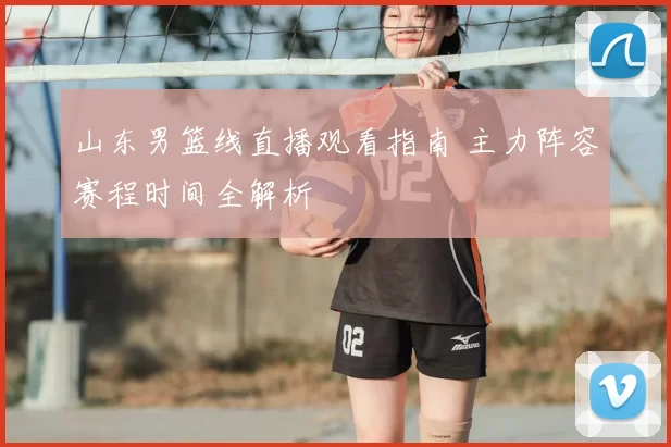 山东男篮线直播观看指南 主力阵容赛程时间全解析