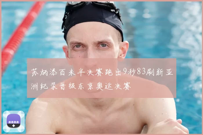 苏炳添百米半决赛跑出9秒83刷新亚洲纪录晋级东京奥运决赛