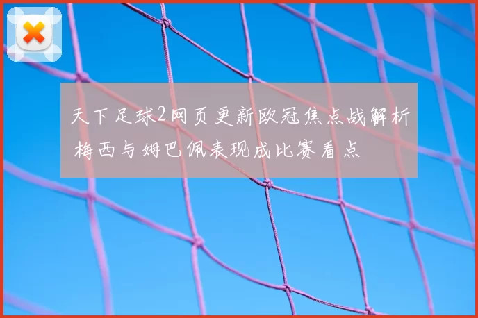 天下足球2网页更新欧冠焦点战解析 梅西与姆巴佩表现成比赛看点
