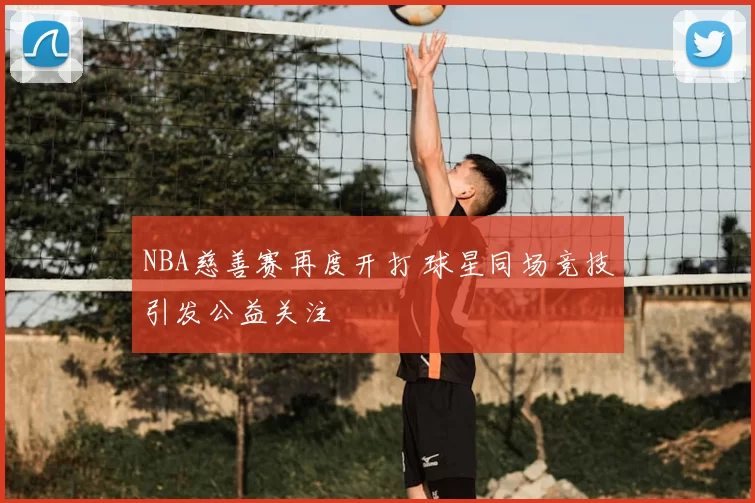 NBA慈善赛再度开打 球星同场竞技引发公益关注