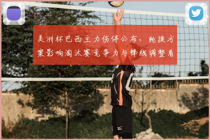 美洲杯巴西主力伤停公布，轮换方案影响淘汰赛竞争力与锋线调整看点