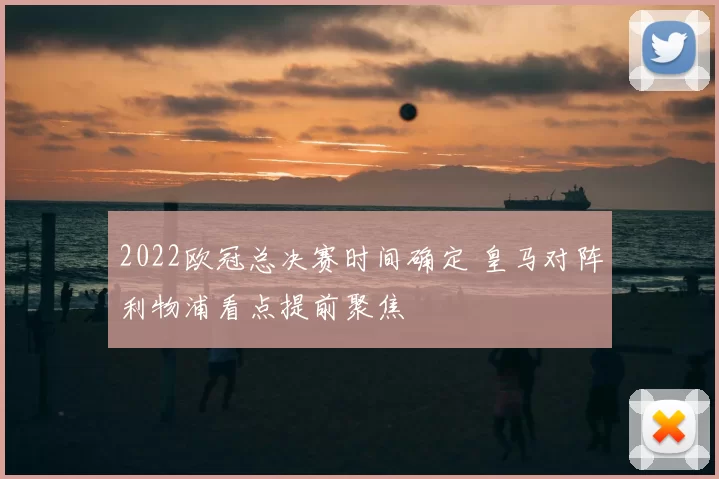 2022欧冠总决赛时间确定 皇马对阵利物浦看点提前聚焦