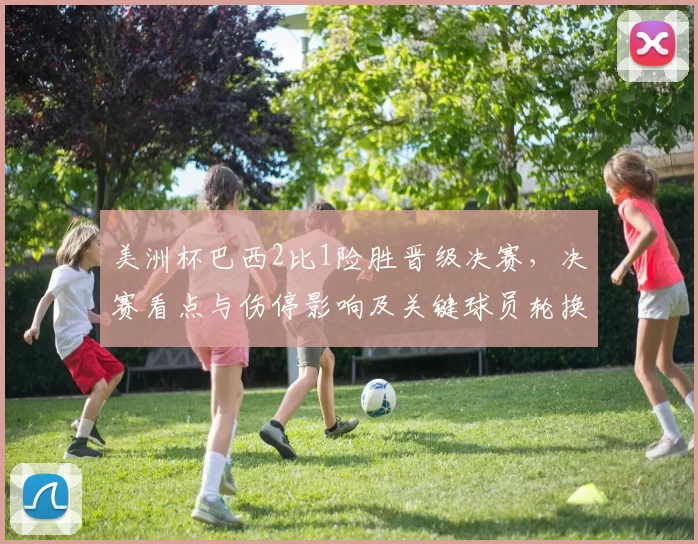 美洲杯巴西2比1险胜晋级决赛，决赛看点与伤停影响及关键球员轮换