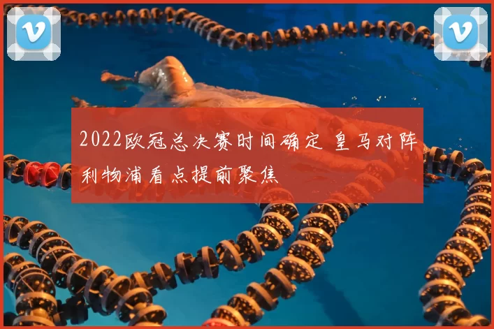 2022欧冠总决赛时间确定 皇马对阵利物浦看点提前聚焦