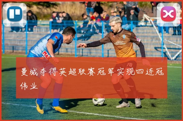 曼城夺得英超联赛冠军实现四连冠伟业