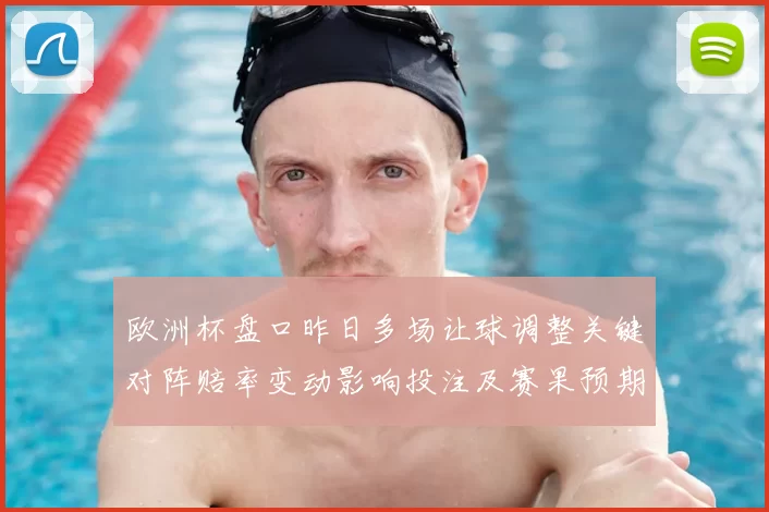 欧洲杯盘口昨日多场让球调整关键对阵赔率变动影响投注及赛果预期