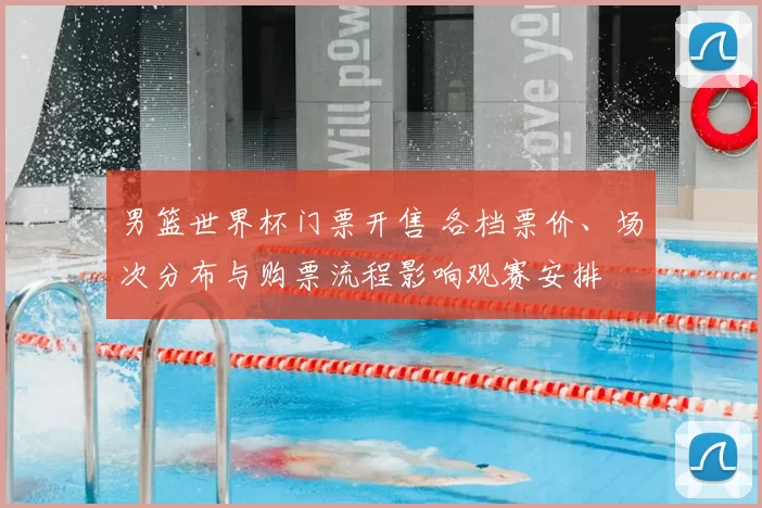 男篮世界杯门票开售 各档票价、场次分布与购票流程影响观赛安排