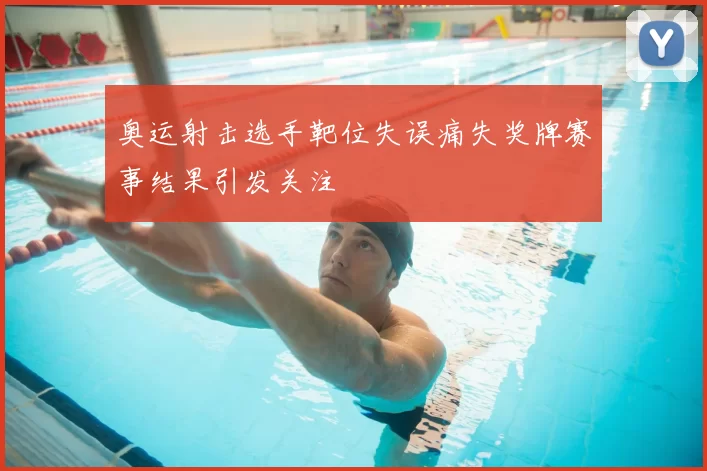 奥运射击选手靶位失误痛失奖牌赛事结果引发关注