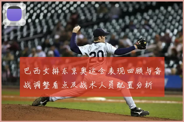 巴西女排东京奥运会表现回顾与备战调整看点及战术人员配置分析