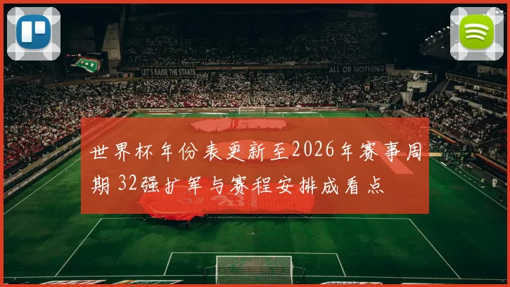 世界杯年份表更新至2026年赛事周期 32强扩军与赛程安排成看点