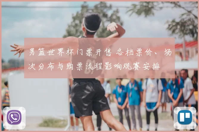 男篮世界杯门票开售 各档票价、场次分布与购票流程影响观赛安排