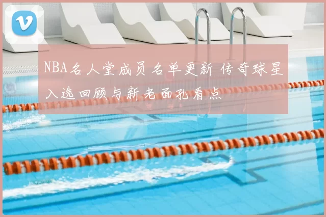 NBA名人堂成员名单更新 传奇球星入选回顾与新老面孔看点