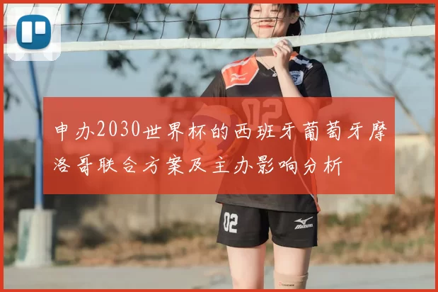 申办2030世界杯的西班牙葡萄牙摩洛哥联合方案及主办影响分析