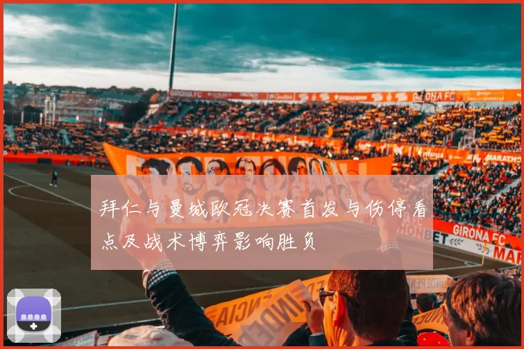 拜仁与曼城欧冠决赛首发与伤停看点及战术博弈影响胜负