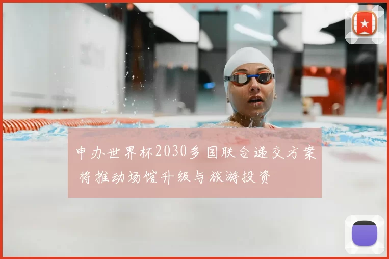 申办世界杯2030多国联合递交方案 将推动场馆升级与旅游投资