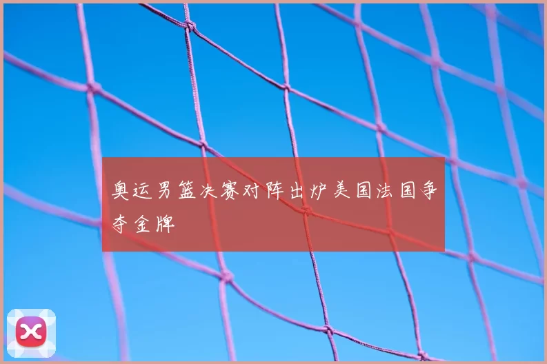 奥运男篮决赛对阵出炉美国法国争夺金牌
