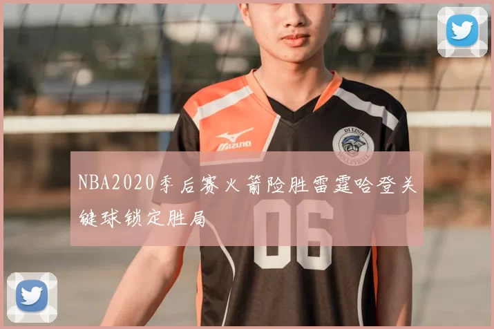 NBA2020季后赛火箭险胜雷霆哈登关键球锁定胜局