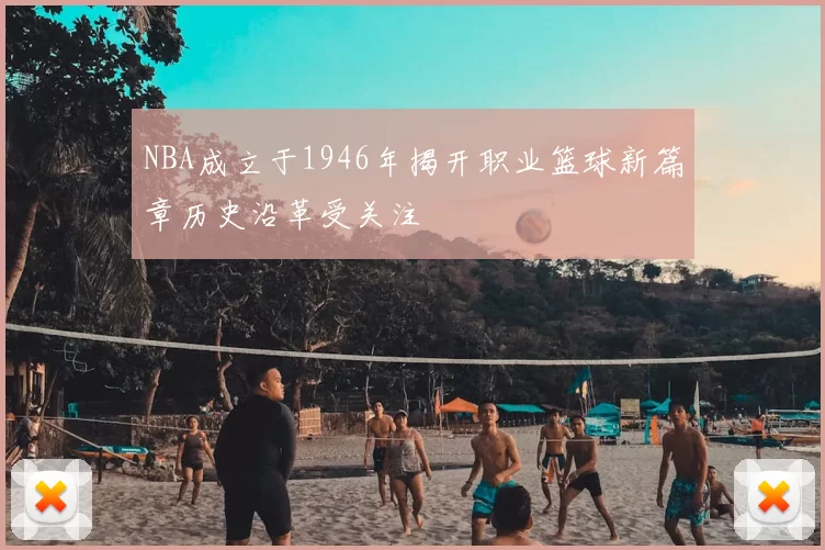 NBA成立于1946年揭开职业篮球新篇章历史沿革受关注