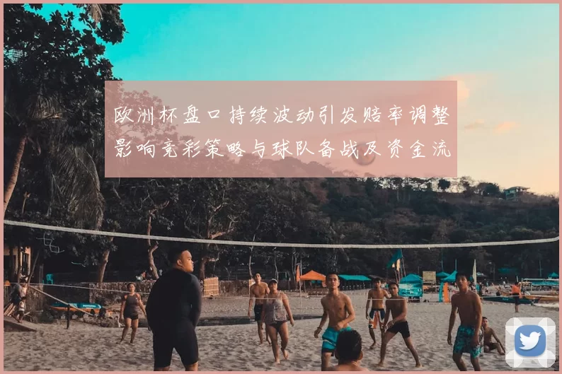 欧洲杯盘口持续波动引发赔率调整影响竞彩策略与球队备战及资金流向