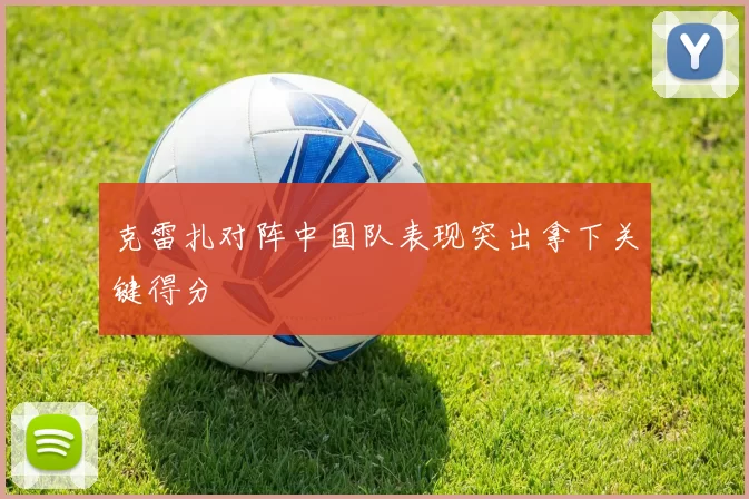 克雷扎对阵中国队表现突出拿下关键得分