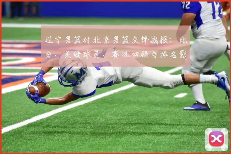 辽宁男篮对北京男篮交锋战报：比分、关键球员、赛况回顾与排名影响