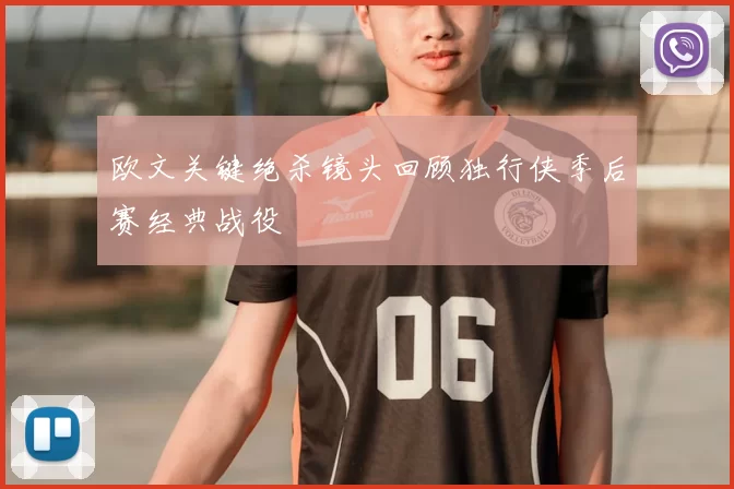 欧文关键绝杀镜头回顾独行侠季后赛经典战役