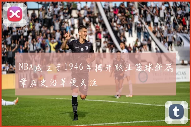 NBA成立于1946年揭开职业篮球新篇章历史沿革受关注