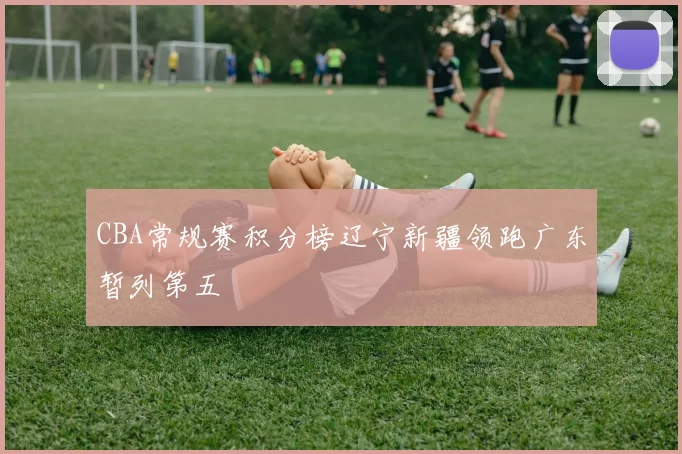 CBA常规赛积分榜辽宁新疆领跑广东暂列第五