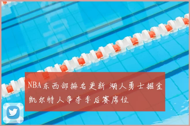 NBA东西部排名更新 湖人勇士掘金凯尔特人争夺季后赛席位