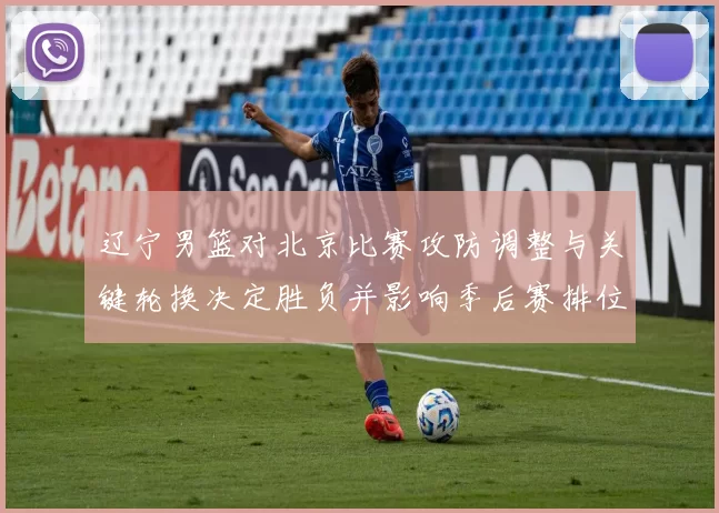 辽宁男篮对北京比赛攻防调整与关键轮换决定胜负并影响季后赛排位