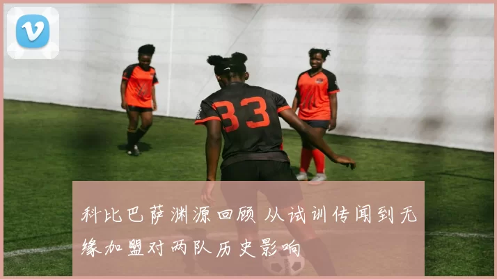 科比巴萨渊源回顾 从试训传闻到无缘加盟对两队历史影响
