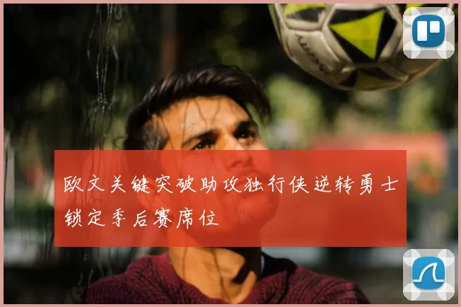 欧文关键突破助攻独行侠逆转勇士锁定季后赛席位