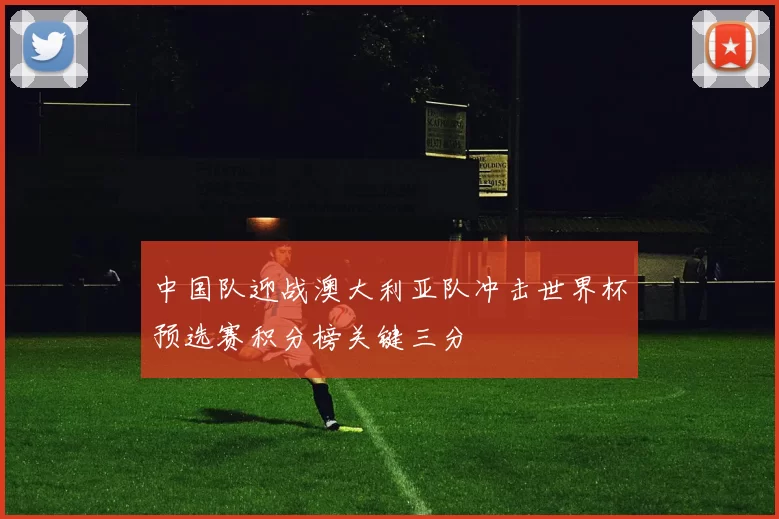 中国队迎战澳大利亚队冲击世界杯预选赛积分榜关键三分