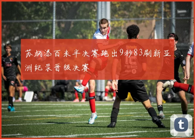 苏炳添百米半决赛跑出9秒83刷新亚洲纪录晋级决赛