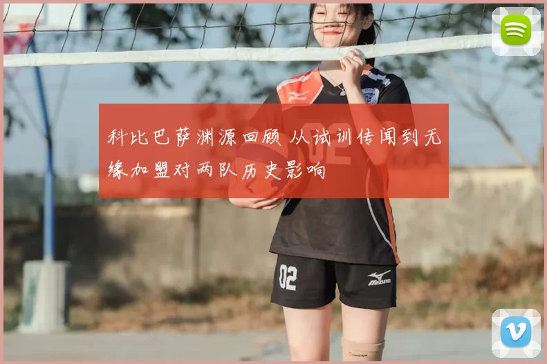 科比巴萨渊源回顾 从试训传闻到无缘加盟对两队历史影响