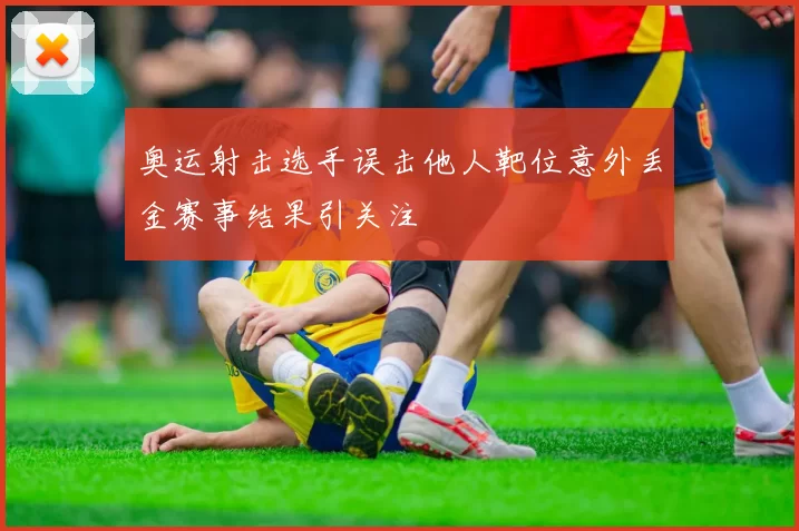 奥运射击选手误击他人靶位意外丢金赛事结果引关注