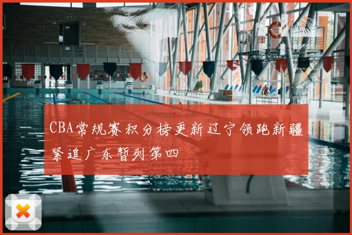 CBA常规赛积分榜更新辽宁领跑新疆紧追广东暂列第四