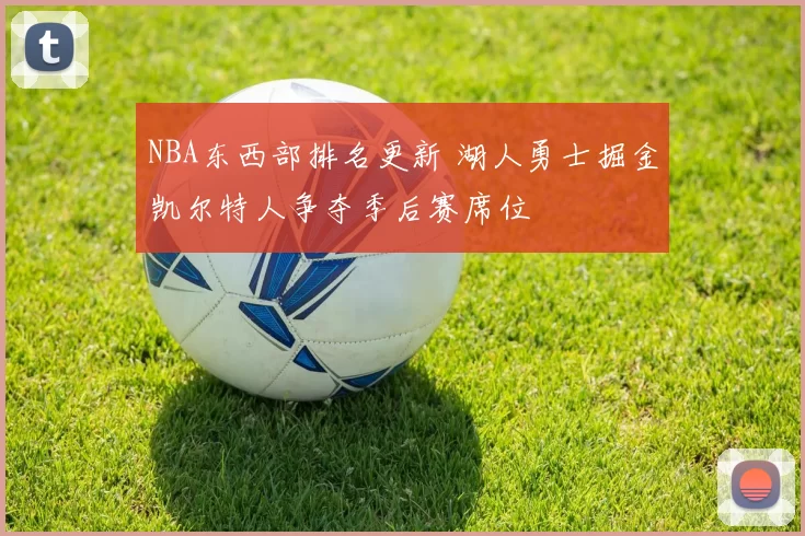 NBA东西部排名更新 湖人勇士掘金凯尔特人争夺季后赛席位