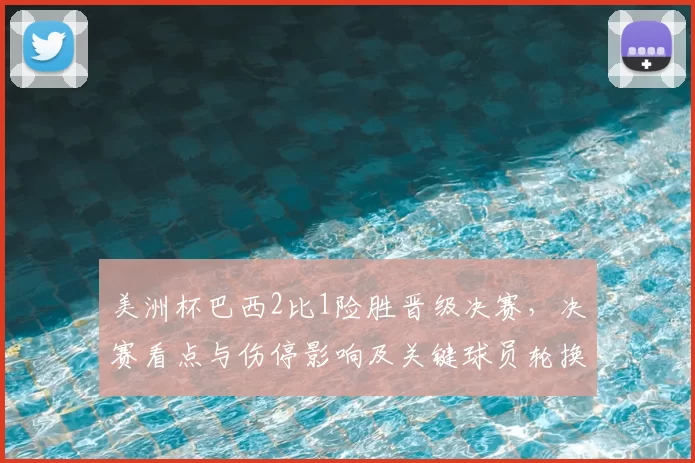 美洲杯巴西2比1险胜晋级决赛，决赛看点与伤停影响及关键球员轮换