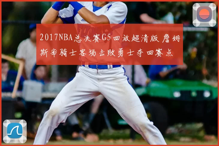 2017NBA总决赛G5回放超清版 詹姆斯率骑士客场击败勇士夺回赛点