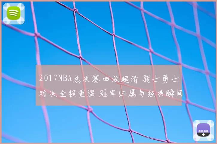 2017NBA总决赛回放超清 骑士勇士对决全程重温 冠军归属与经典瞬间再现