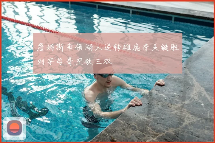 詹姆斯率领湖人逆转雄鹿夺关键胜利字母哥空砍三双