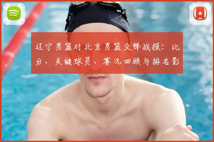 辽宁男篮对北京男篮交锋战报：比分、关键球员、赛况回顾与排名影响