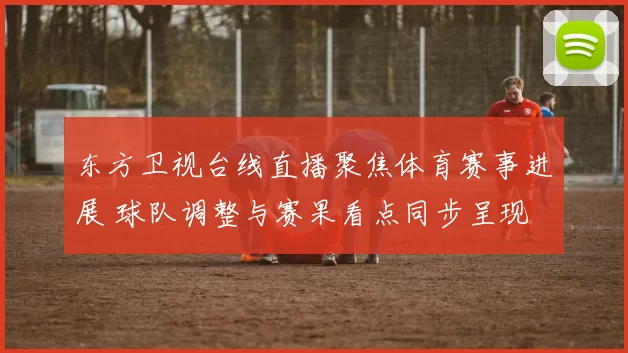 东方卫视台线直播聚焦体育赛事进展 球队调整与赛果看点同步呈现