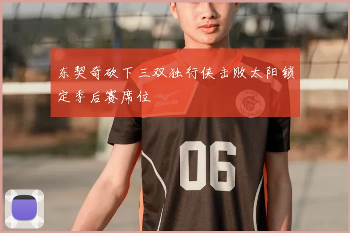 东契奇砍下三双独行侠击败太阳锁定季后赛席位