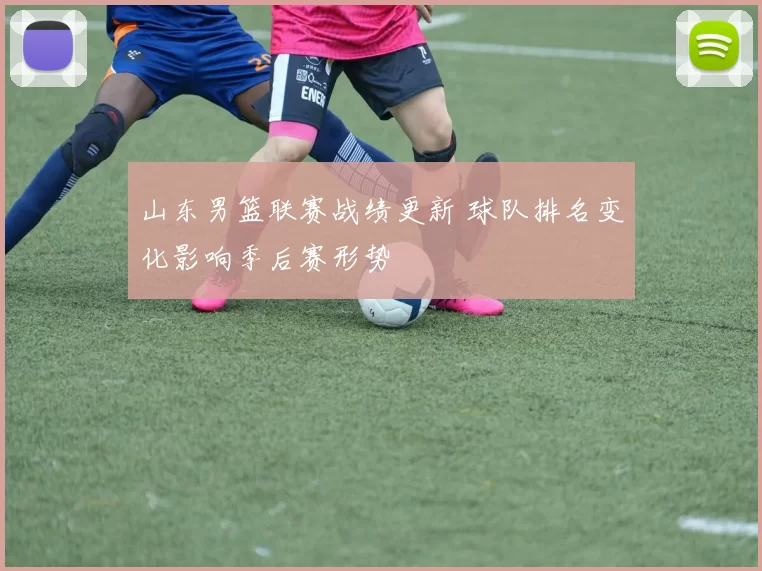 山东男篮联赛战绩更新 球队排名变化影响季后赛形势