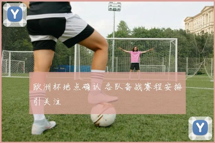 欧洲杯地点确认 各队备战赛程安排引关注