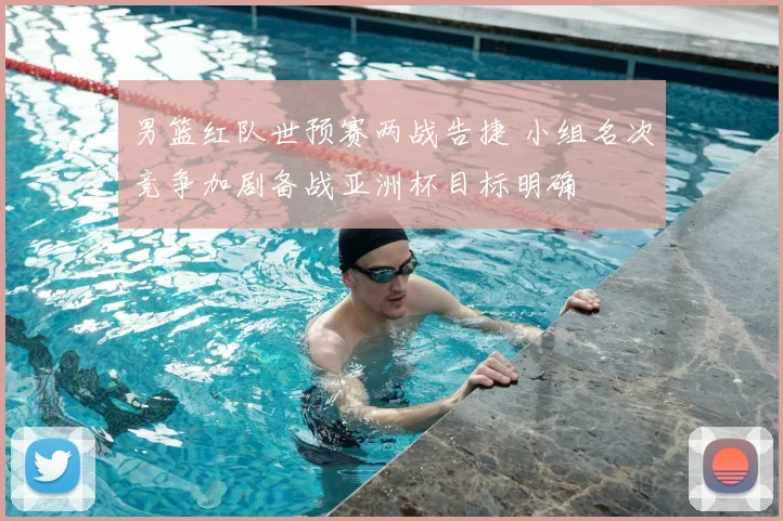 男篮红队世预赛两战告捷 小组名次竞争加剧备战亚洲杯目标明确