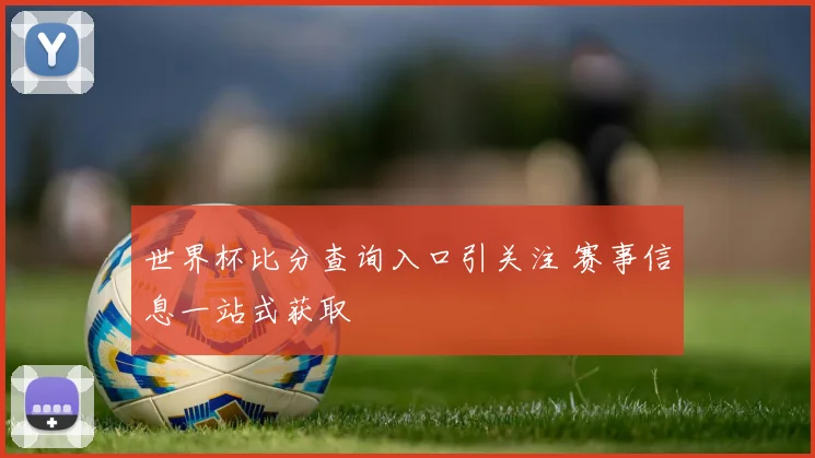 世界杯比分查询入口引关注 赛事信息一站式获取
